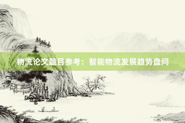 物流论文题目参考:智能物流发展趋势盘问