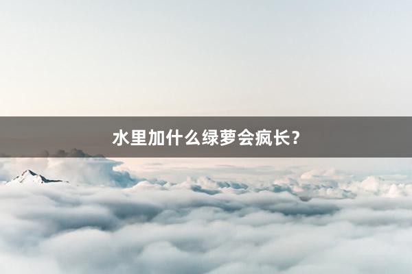 水里加什么绿萝会疯长？
