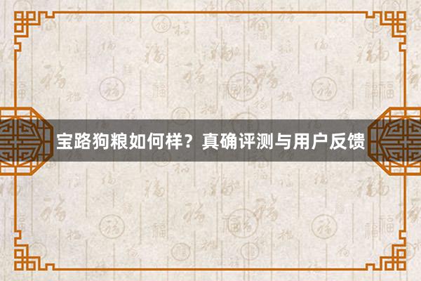 宝路狗粮如何样？真确评测与用户反馈